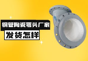 鋼管陶瓷彎頭廠家發(fā)貨速度怎樣？
