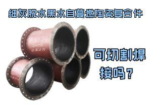 細灰脫水黑水自蔓燃陶瓷復(fù)合件可切割焊接嗎？